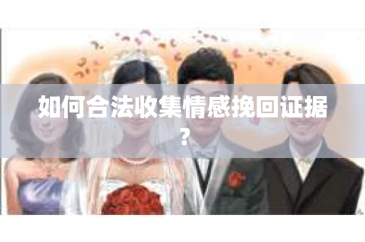如何合法收集情感挽回证据？