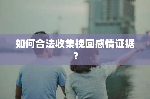 如何合法收集挽回感情证据？