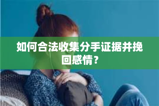 如何合法收集分手证据并挽回感情？