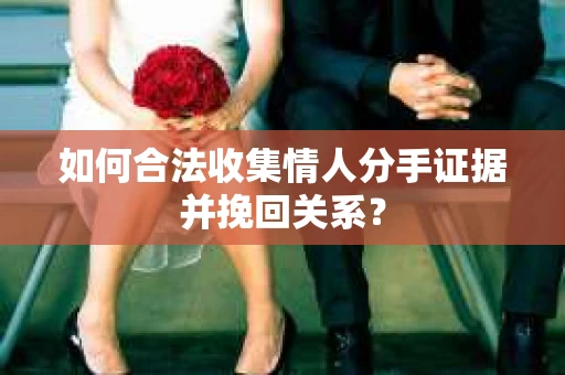 如何合法收集情人分手证据并挽回关系？