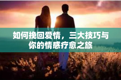 如何挽回爱情，三大技巧与你的情感疗愈之旅