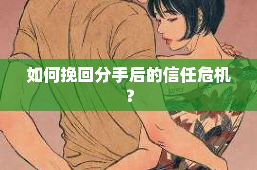 如何挽回分手后的信任危机？