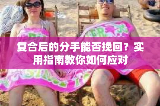 复合后的分手能否挽回？实用指南教你如何应对