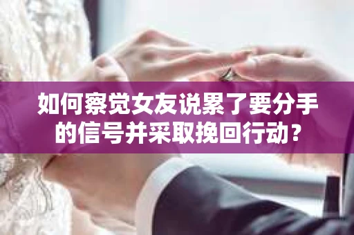 如何察觉女友说累了要分手的信号并采取挽回行动？