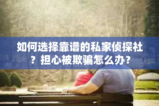 如何选择靠谱的私家侦探社？担心被欺骗怎么办？