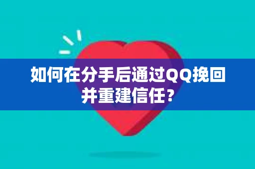 如何在分手后通过QQ挽回并重建信任？